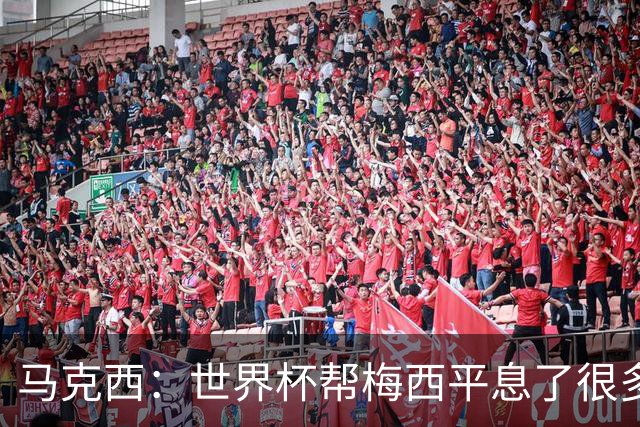 马克西：世界杯帮梅西平息了很多批评；他拼尽所有不是为了破纪录